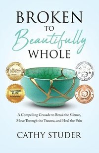 bokomslag Broken to Beautifully Whole: A Compelling Crusade to Break the Silence, Move Through the Trauma, and Heal the Pain