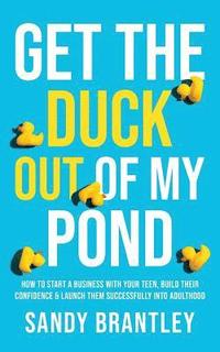 bokomslag Get the Duck Out of My Pond: How to Start a Business with Your Teen, Build Their Confidence and Launch Them Successfully into Adulthood