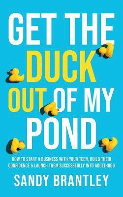 bokomslag Get the Duck Out of My Pond: How to Start a Business with Your Teen, Build Their Confidence and Launch Them Successfully into Adulthood