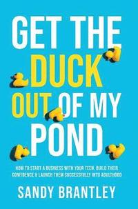 bokomslag Get the Duck Out of My Pond: How to Start a Business with Your Teen, Build Their Confidence and Launch Them Successfully into Adulthood