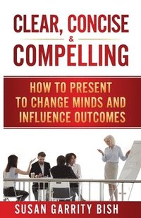 bokomslag Clear, Concise & Compelling: How to Present to Change Minds and Influence Outcomes