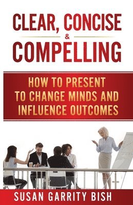 Clear, Concise & Compelling: How to Present to Change Minds and Influence Outcomes 1