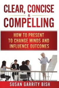 bokomslag Clear, Concise & Compelling: How to Present to Change Minds and Influence Outcomes