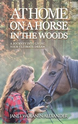 Janet Wolanin Alexander - At Home on a Horse in the Woods: A Journey into Living Your Ultimate Dream, Inbunden