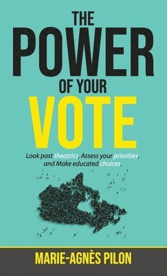 Marie-Agnès Pilon - The Power of Your Vote: Look past theatrics, Assess your priorities, and Make educated choices, Inbunden