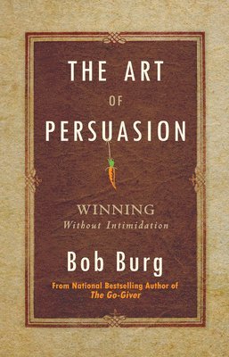 Bob Burg - The Art of Persuasion: Winning Without Intimidation, Inbunden