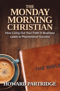 bokomslag The Monday Morning Christian: How Living Out Your Faith in Business Leads to Phenomenal Success