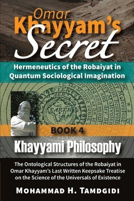 Omar Khayyam's Secret: Hermeneutics of the Robaiyat in Quantum Sociological Imagination: Book 4: Khayyami Philosophy: The Ontological Structu 1