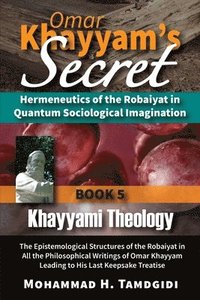 bokomslag Omar Khayyam's Secret: Hermeneutics of the Robaiyat in Quantum Sociological Imagination: Book 5: Khayyami Theology: The Epistemological Struc