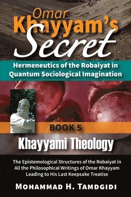 Omar Khayyam's Secret: Hermeneutics of the Robaiyat in Quantum Sociological Imagination: Book 5: Khayyami Theology: The Epistemological Struc 1