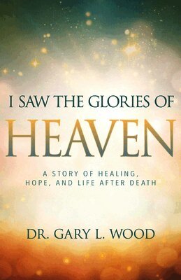 Gary Wood - I Saw the Glories of Heaven: A Story of Healing, Hope, and Life After Death, Häftad