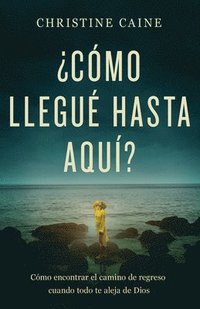 bokomslag ¿Cómo Llegué Hasta Aquí?: Cómo Encontrar El Camino de Regreso Cuando Todo Te Aleja de Dios