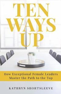 bokomslag Ten Ways Up: How Exceptional Female Leaders Master the Path to the Top