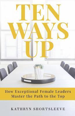 Ten Ways Up: How Exceptional Female Leaders Master the Path to the Top 1