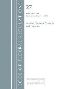 bokomslag Code of Federal Regulations, Title 27 Alcohol Tobacco Products and Firearms 40-399, Revised as of April 1, 2018