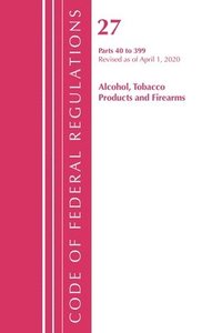 bokomslag Code of Federal Regulations, Title 27 Alcohol Tobacco Products and Firearms 40-399, Revised as of April 1, 2020