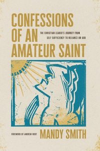 bokomslag Confessions of an Amateur Saint: The Christian Leader's Journey from Self-Sufficiency to Reliance on God