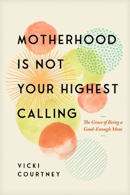 bokomslag Motherhood Is Not Your Highest Calling: The Grace of Being a Good-Enough Mom