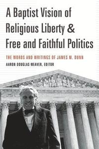 bokomslag A Baptist Vision of Religious Liberty and Free and Faithful Politics: The Words and Writings of James M. Dunn