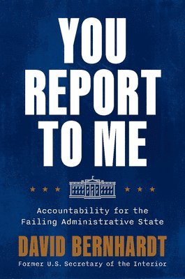 David Bernhardt - You Report to Me : Accountability for the Failing Administrative State, Inbunden