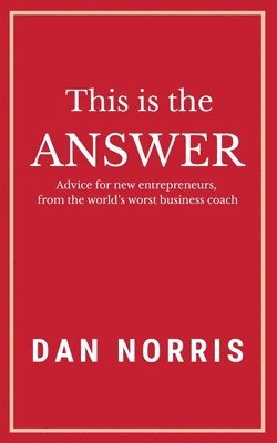 This Is the Answer: Advice for New Entrepreneurs from the World's Worst Business Coach 1