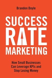 bokomslag Success Rate Marketing: How Small Businesses Can Leverage KPIs and Stop Losing Money