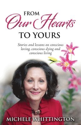 From Our Hearts to Yours: Stories and lessons on conscious loving, conscious dying and conscious living 1