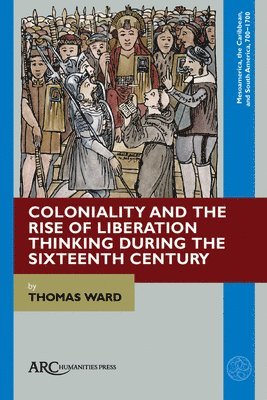 Thomas Ward - Coloniality and the Rise of Liberation Thinking during the Sixteenth Century, Inbunden