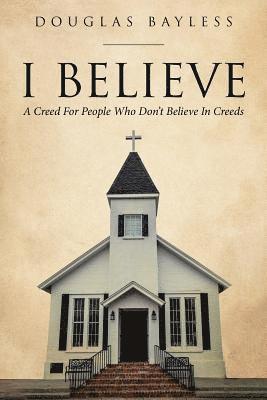 I BELIEVE . . . A Creed For People Who Don't Believe In Creeds 1