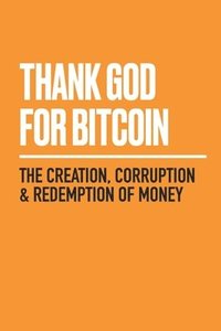 bokomslag Thank God for Bitcoin: The Creation, Corruption and Redemption of Money