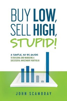 John Scambray - Buy Low, Sell High, Stupid! A Simple, No BS Guide to Building and Managing a Successful Investment Portfolio, Häftad