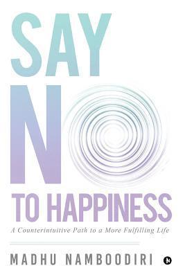 bokomslag Say No to Happiness: A Counterintuitive Path to a More Fulfilling Life