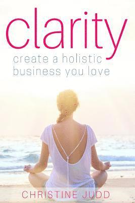 Clarity: Create a Holistic Business You Love 1