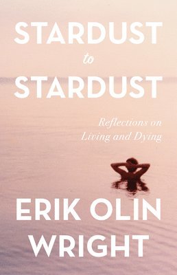 Erik Olin Wright - Stardust to Stardust: Reflections on Living and Dying, Inbunden