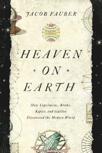 bokomslag Heaven on Earth: How Copernicus, Brahe, Kepler, and Galileo Discovered the Modern World
