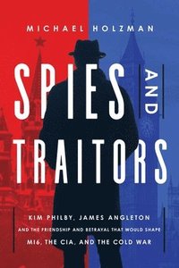 bokomslag Spies and Traitors: Kim Philby, James Angleton and the Friendship and Betrayal That Would Shape Mi6, the CIA and the Cold War