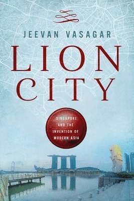 Lion City: Singapore and the Invention of Modern Asia 1