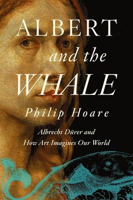 Philip Hoare - Albert and the Whale: Albrecht Dürer and How Art Imagines Our World, Häftad