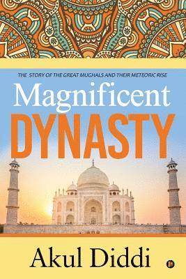 Magnificent Dynasty: The Story of the Great Mughals and Their Meteoric Rise 1