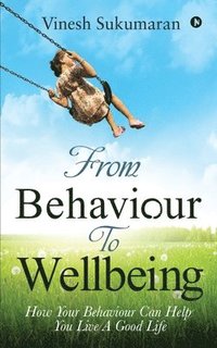 bokomslag From Behaviour To Wellbeing: How Your Behaviour Can Help You Live A Good Life