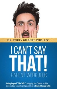 bokomslag I Can't Say That! PARENT WORKBOOK: Going Beyond 'The Talk' Equipping Your Children to Make Choices About Sexuality and Gender From a Biblical Sexual E