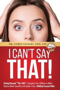 bokomslag I Can't Say That!: Going Beyond "The Talk" Equipping Your Children to Make Choices About Sexuality and Gender From a Biblical Sexual Ethi
