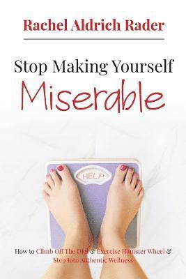 Stop Making Yourself Miserable: How to Climb Off the Diet and Exercise Hamster Wheel and Step Into Authentic Wellness 1