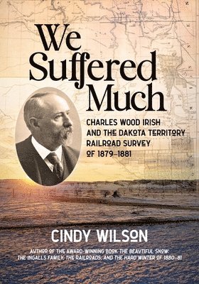 We Suffered Much: Charles Wood Irish and the Dakota Territory Railroad Survey of 1879-1881 1