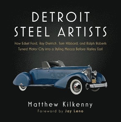 Detroit Steel Artists: How Edsel Ford, Ray Dietrich, Tom Hibbard, and Ralph Roberts Turned Motor City Into a Styling Mecca Before Harley Earl