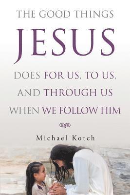 Good Things Jesus Does For Us, To Us, And Through Us When We Follow Him