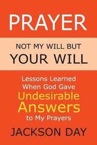 bokomslag Prayer: NOT MY WILL BUT YOUR WILL: Lessons Learned When God Gave Undesirable Answers to My Prayers