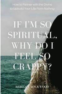 bokomslag If I'm So Spiritual, Why Do I Feel So Crappy?: How to Partner with the Divine to Upbuild Your Life from Nothing