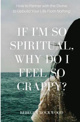 bokomslag If I'm So Spiritual, Why Do I Feel So Crappy?: How to Partner with the Divine to Upbuild Your Life from Nothing