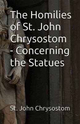 The Homilies of St. John Chrysostom - Concerning the Statues